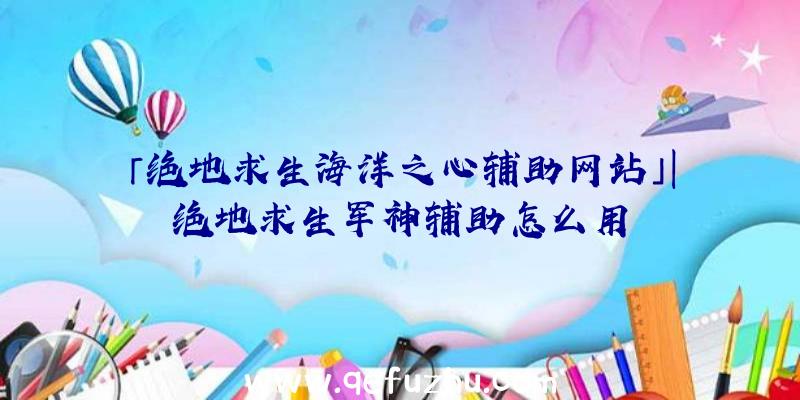 「绝地求生海洋之心辅助网站」|绝地求生军神辅助怎么用